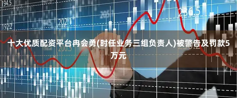 十大优质配资平台　　冉会勇(时任业务三组负责人)被警告及罚款5万元