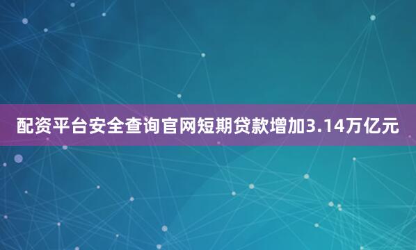 配资平台安全查询官网短期贷款增加3.14万亿元