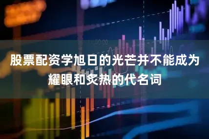 股票配资学旭日的光芒并不能成为耀眼和炙热的代名词