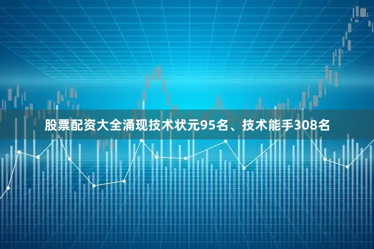 股票配资大全涌现技术状元95名、技术能手308名