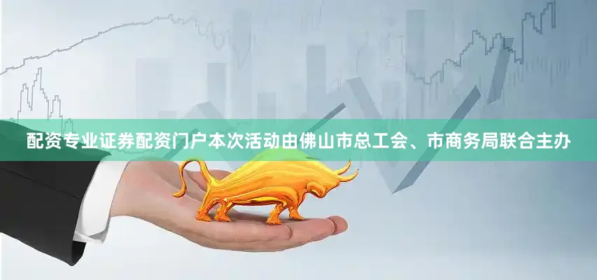 配资专业证券配资门户本次活动由佛山市总工会、市商务局联合主办