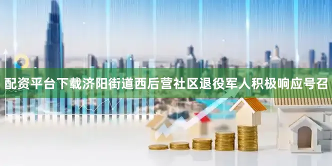 配资平台下载济阳街道西后营社区退役军人积极响应号召