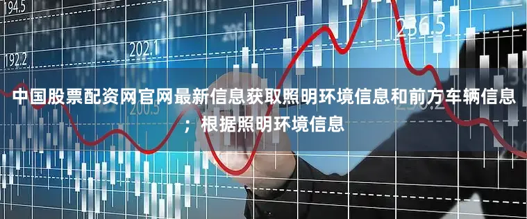 中国股票配资网官网最新信息获取照明环境信息和前方车辆信息；根据照明环境信息