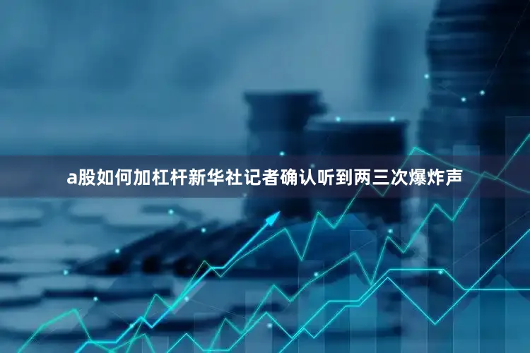 a股如何加杠杆新华社记者确认听到两三次爆炸声