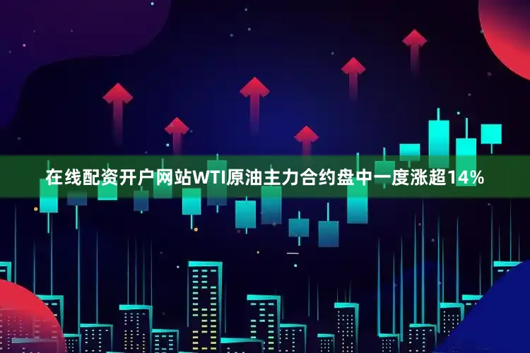 在线配资开户网站WTI原油主力合约盘中一度涨超14%