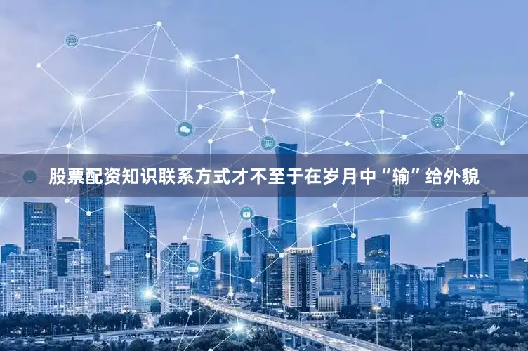 股票配资知识联系方式才不至于在岁月中“输”给外貌
