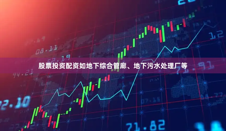 股票投资配资如地下综合管廊、地下污水处理厂等
