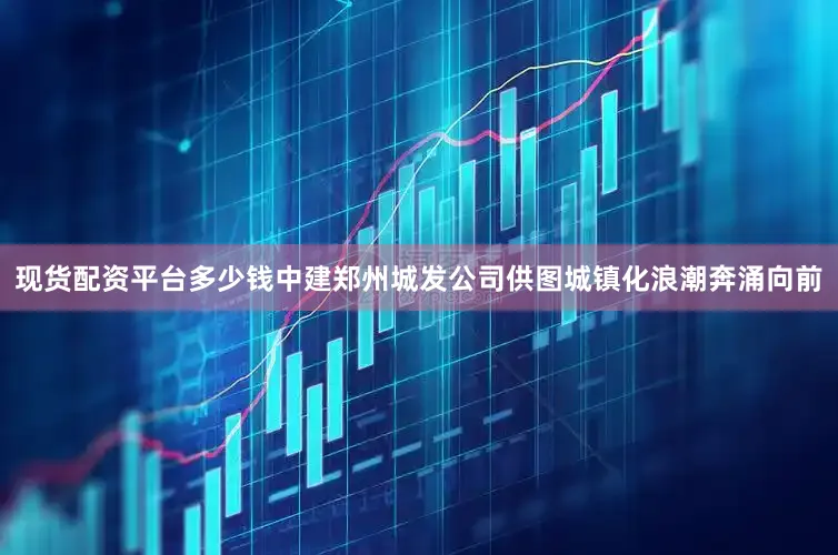 现货配资平台多少钱中建郑州城发公司供图城镇化浪潮奔涌向前