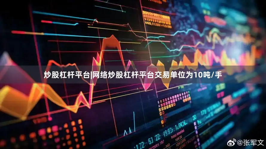 炒股杠杆平台|网络炒股杠杆平台交易单位为10吨/手