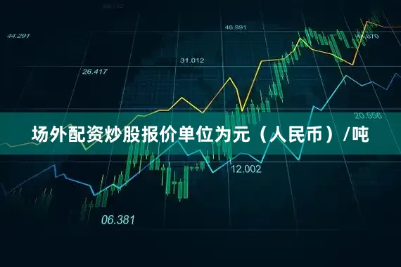 场外配资炒股报价单位为元（人民币）/吨