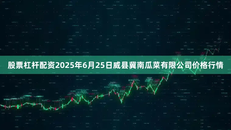 股票杠杆配资2025年6月25日威县冀南瓜菜有限公司价格行情