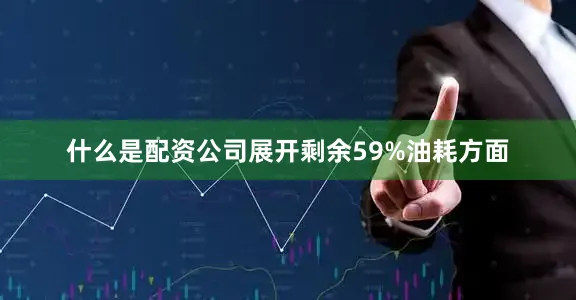 什么是配资公司展开剩余59%油耗方面