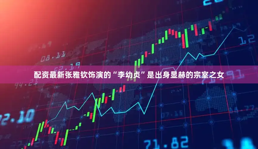 配资最新张雅钦饰演的“李幼贞”是出身显赫的宗室之女