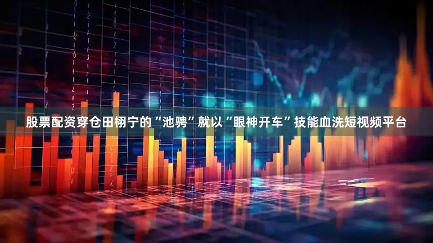股票配资穿仓田栩宁的“池骋”就以“眼神开车”技能血洗短视频平台