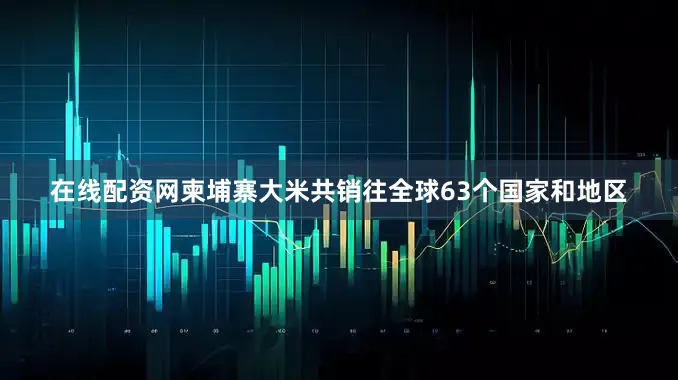 在线配资网柬埔寨大米共销往全球63个国家和地区