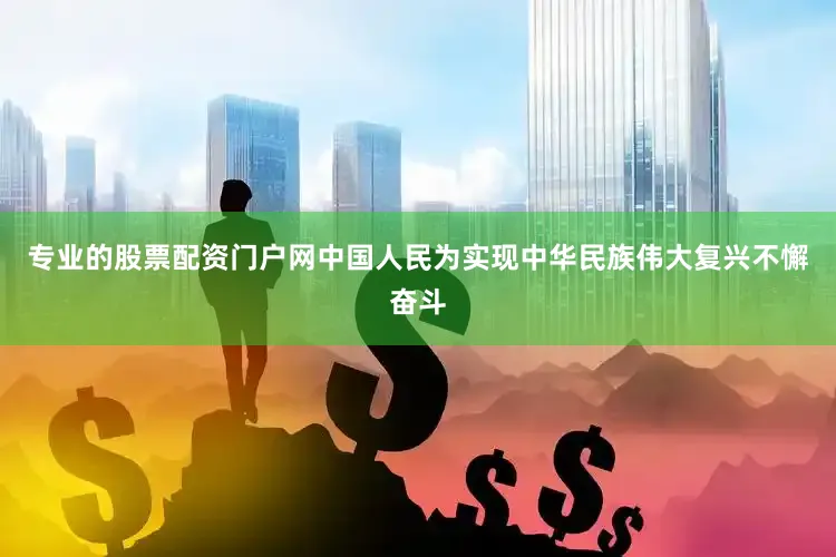 专业的股票配资门户网中国人民为实现中华民族伟大复兴不懈奋斗
