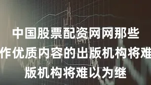 中国股票配资网网那些潜心创作优质内容的出版机构将难以为继