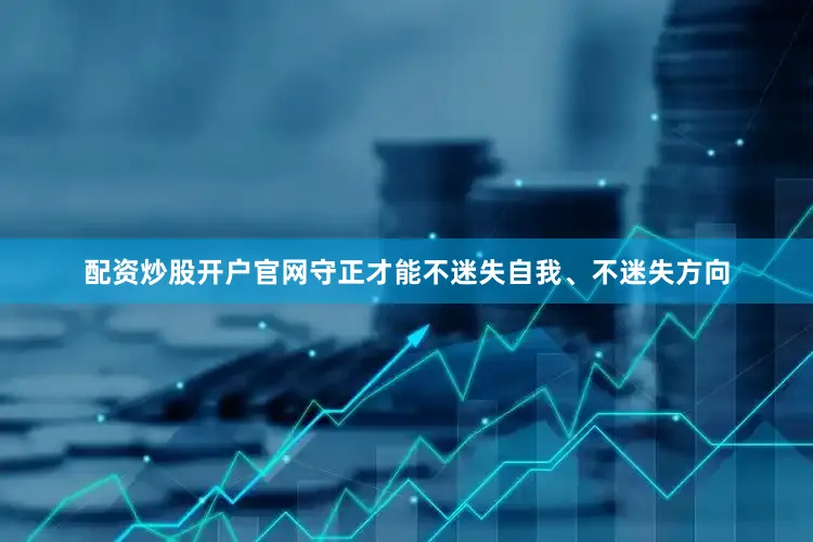 配资炒股开户官网守正才能不迷失自我、不迷失方向