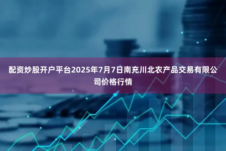 配资炒股开户平台2025年7月7日南充川北农产品交易有限公司价格行情