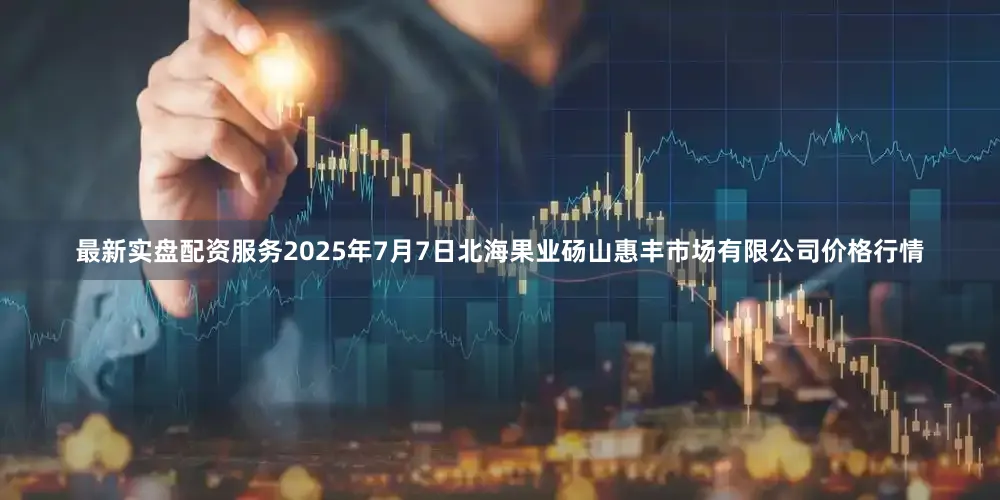 最新实盘配资服务2025年7月7日北海果业砀山惠丰市场有限公司价格行情