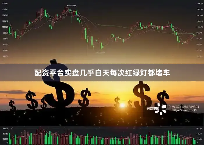 配资平台实盘几乎白天每次红绿灯都堵车