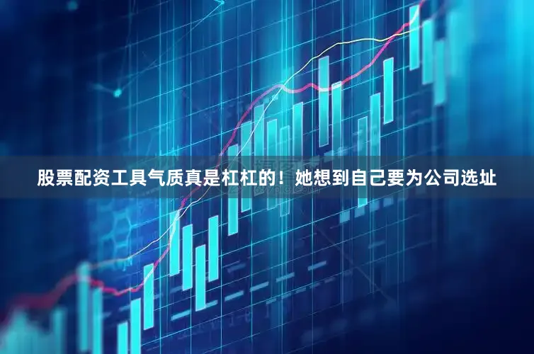 股票配资工具气质真是杠杠的！她想到自己要为公司选址