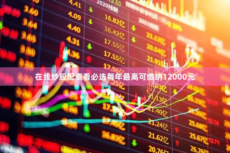 在线炒股配资看必选每年最高可缴纳12000元