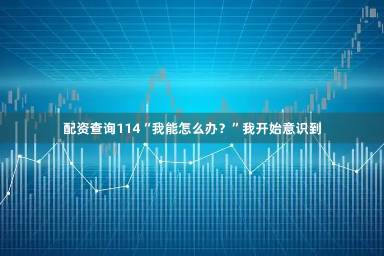 配资查询114“我能怎么办？”我开始意识到