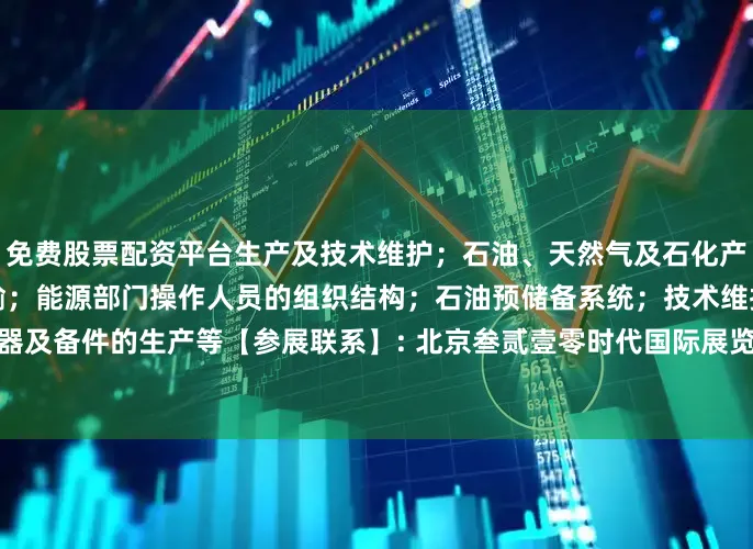 免费股票配资平台生产及技术维护；石油、天然气及石化产品的处理；碳氢化合物的运输；能源部门操作人员的组织结构；石油预储备系统；技术维护所需特殊机器及备件的生产等【参展联系】: 北京叁贰壹零时代国际展览有限责任公司T-壹叁陆/贰壹壹捌/捌肆陆玖