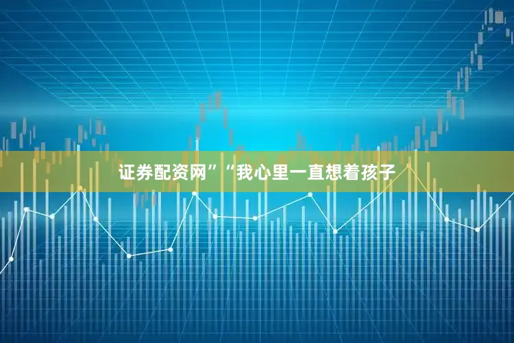 证券配资网”“我心里一直想着孩子