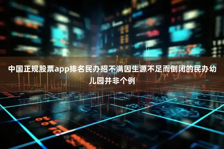 中国正规股票app排名民办招不满因生源不足而倒闭的民办幼儿园并非个例