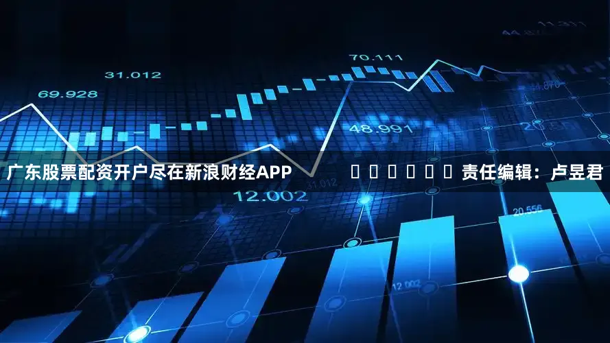广东股票配资开户尽在新浪财经APP            						责任编辑：卢昱君