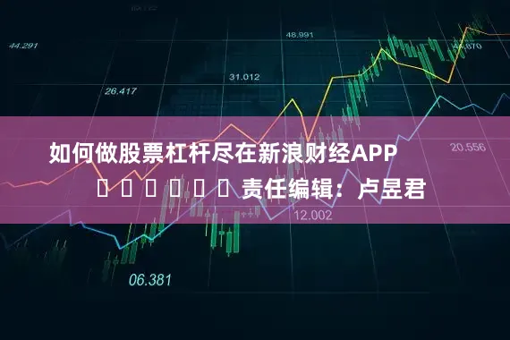 如何做股票杠杆尽在新浪财经APP            						责任编辑：卢昱君