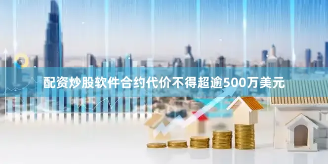 配资炒股软件合约代价不得超逾500万美元