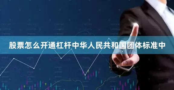 股票怎么开通杠杆中华人民共和国团体标准中
