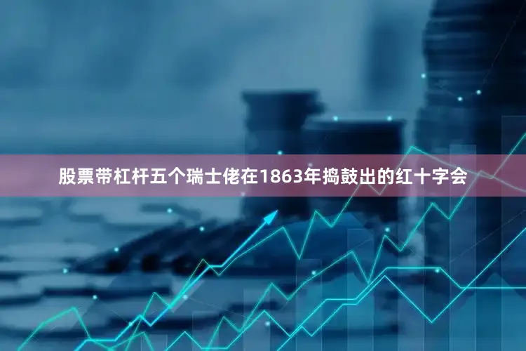 股票带杠杆五个瑞士佬在1863年捣鼓出的红十字会