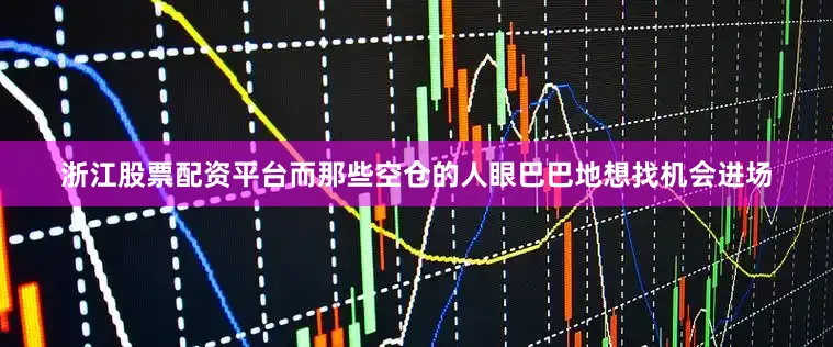 浙江股票配资平台而那些空仓的人眼巴巴地想找机会进场