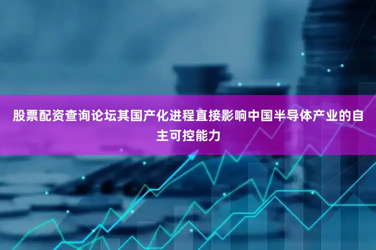 股票配资查询论坛其国产化进程直接影响中国半导体产业的自主可控能力