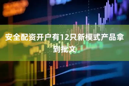 安全配资开户有12只新模式产品拿到批文