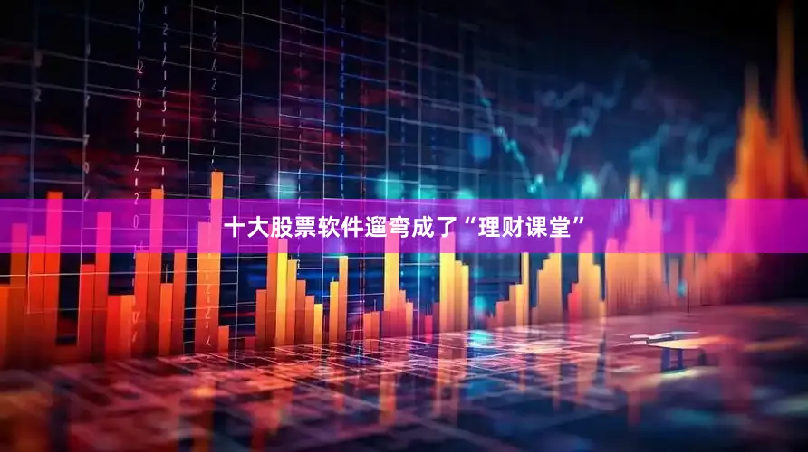 十大股票软件遛弯成了“理财课堂”