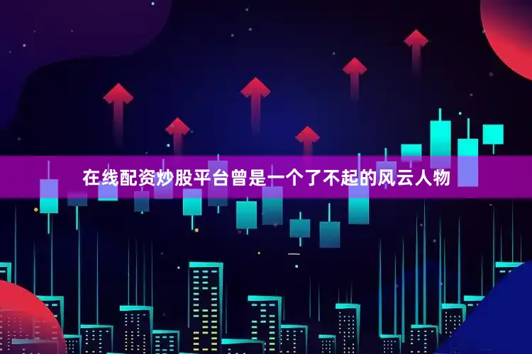 在线配资炒股平台曾是一个了不起的风云人物
