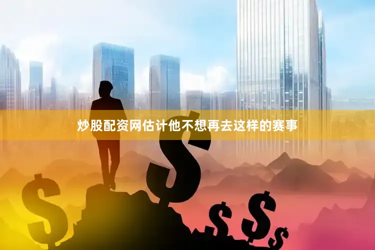 炒股配资网估计他不想再去这样的赛事