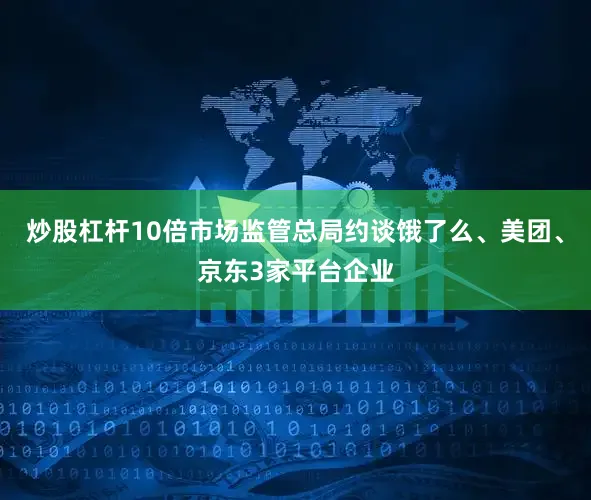 炒股杠杆10倍市场监管总局约谈饿了么、美团、京东3家平台企业
