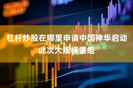 杠杆炒股在哪里申请中国神华启动此次大规模重组