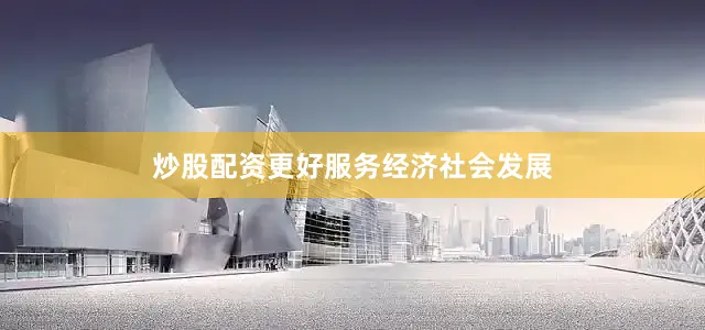 炒股配资更好服务经济社会发展