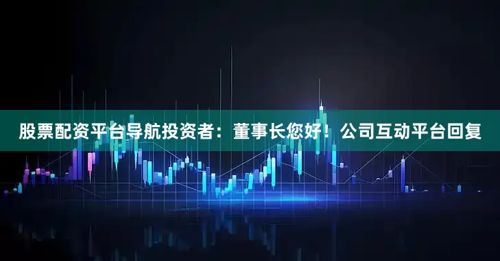股票配资平台导航投资者：董事长您好！公司互动平台回复