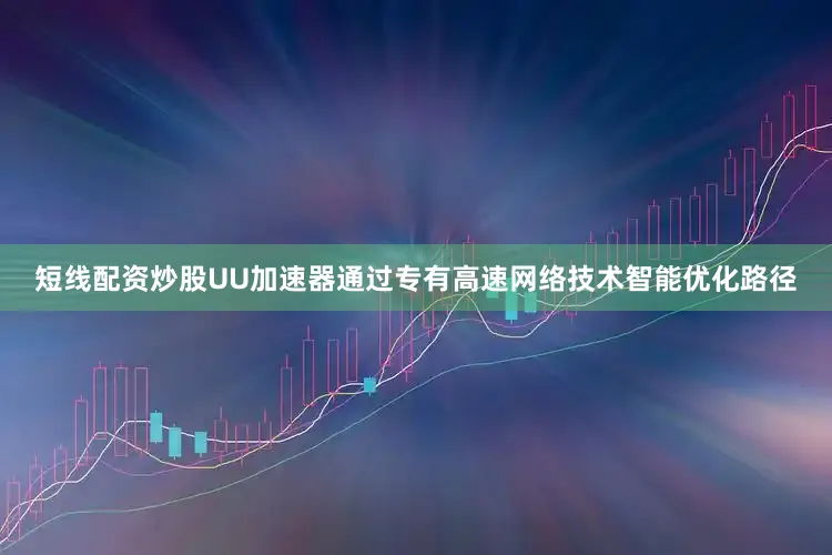 短线配资炒股UU加速器通过专有高速网络技术智能优化路径