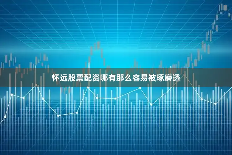 怀远股票配资哪有那么容易被琢磨透