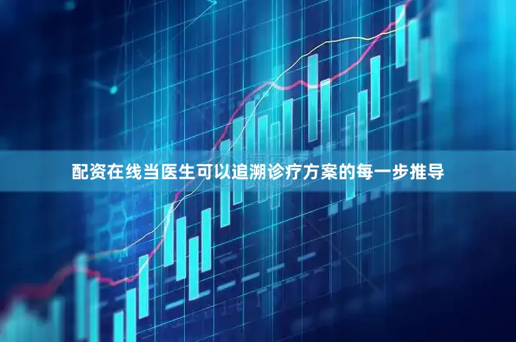 配资在线当医生可以追溯诊疗方案的每一步推导