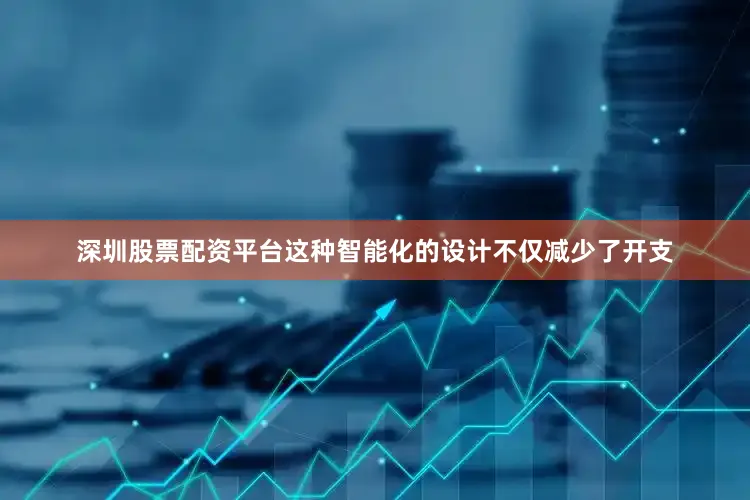 深圳股票配资平台这种智能化的设计不仅减少了开支
